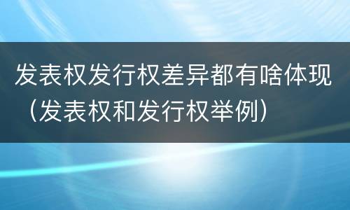 发表权发行权差异都有啥体现（发表权和发行权举例）