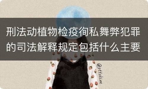 刑法动植物检疫徇私舞弊犯罪的司法解释规定包括什么主要内容