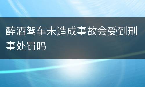 醉酒驾车未造成事故会受到刑事处罚吗
