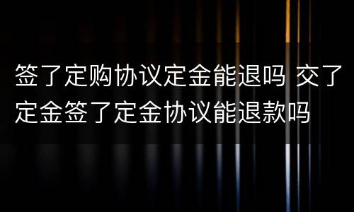签了定购协议定金能退吗 交了定金签了定金协议能退款吗