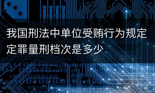 我国刑法中单位受贿行为规定定罪量刑档次是多少