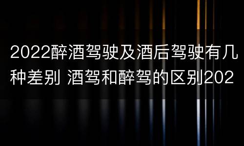 2022醉酒驾驶及酒后驾驶有几种差别 酒驾和醉驾的区别2020年