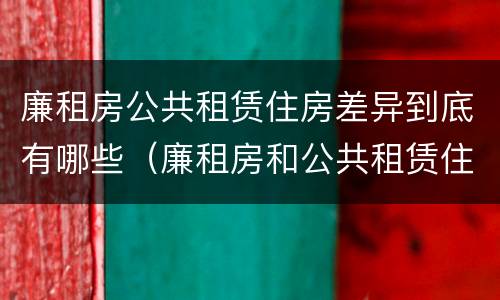 廉租房公共租赁住房差异到底有哪些（廉租房和公共租赁住房的区别）