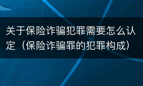 关于保险诈骗犯罪需要怎么认定（保险诈骗罪的犯罪构成）