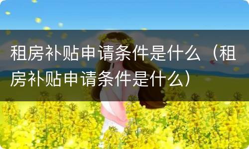租房补贴申请条件是什么（租房补贴申请条件是什么）