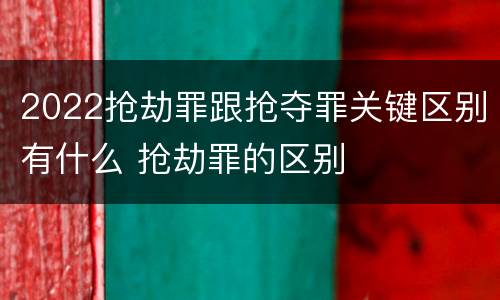 2022抢劫罪跟抢夺罪关键区别有什么 抢劫罪的区别