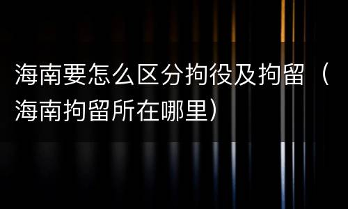 海南要怎么区分拘役及拘留（海南拘留所在哪里）