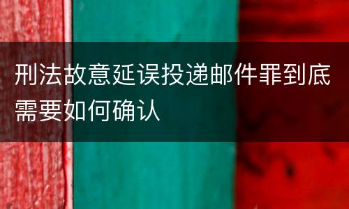 刑法故意延误投递邮件罪到底需要如何确认