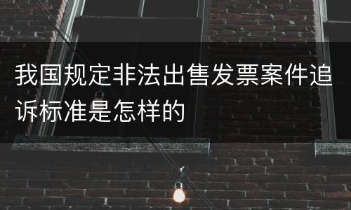 我国规定非法出售发票案件追诉标准是怎样的