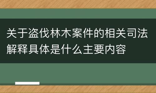 关于盗伐林木案件的相关司法解释具体是什么主要内容