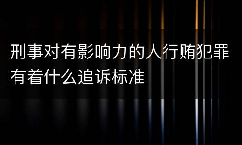 刑事对有影响力的人行贿犯罪有着什么追诉标准
