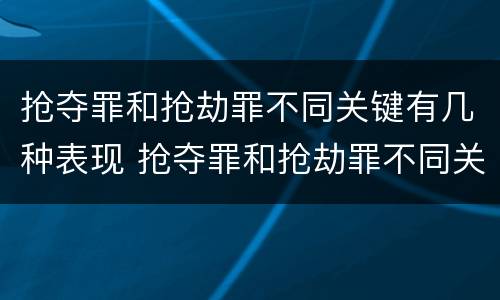 抢夺罪和抢劫罪不同关键有几种表现 抢夺罪和抢劫罪不同关键有几种表现