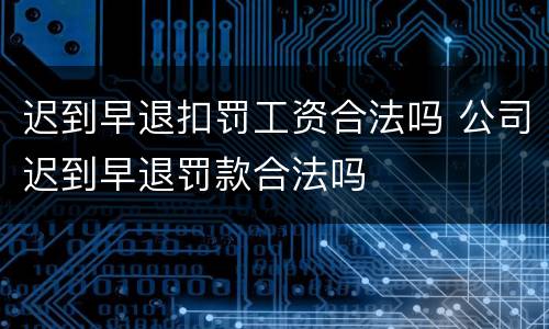 迟到早退扣罚工资合法吗 公司迟到早退罚款合法吗