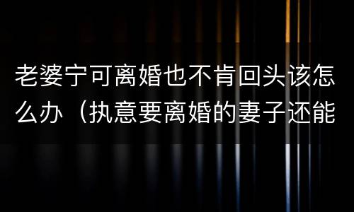 老婆宁可离婚也不肯回头该怎么办（执意要离婚的妻子还能回头吗）