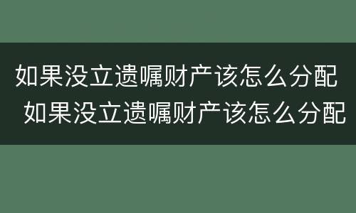 如果没立遗嘱财产该怎么分配 如果没立遗嘱财产该怎么分配呢