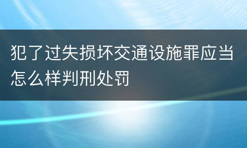 犯了过失损坏交通设施罪应当怎么样判刑处罚