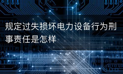 规定过失损坏电力设备行为刑事责任是怎样