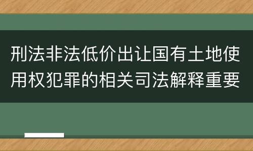 刑法非法低价出让国有土地使用权犯罪的相关司法解释重要规定