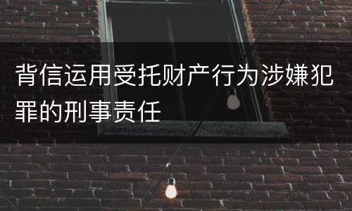 背信运用受托财产行为涉嫌犯罪的刑事责任