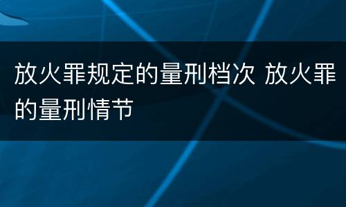 放火罪规定的量刑档次 放火罪的量刑情节