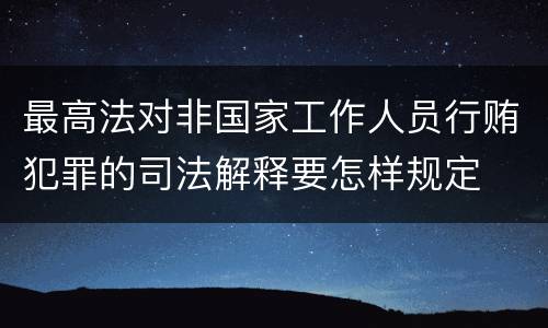 最高法对非国家工作人员行贿犯罪的司法解释要怎样规定