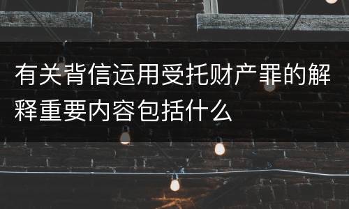 有关背信运用受托财产罪的解释重要内容包括什么
