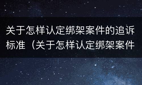 关于怎样认定绑架案件的追诉标准（关于怎样认定绑架案件的追诉标准是）