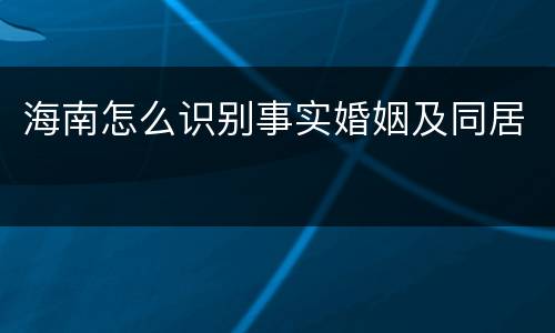 海南怎么识别事实婚姻及同居