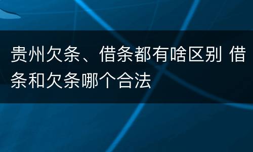 贵州欠条、借条都有啥区别 借条和欠条哪个合法