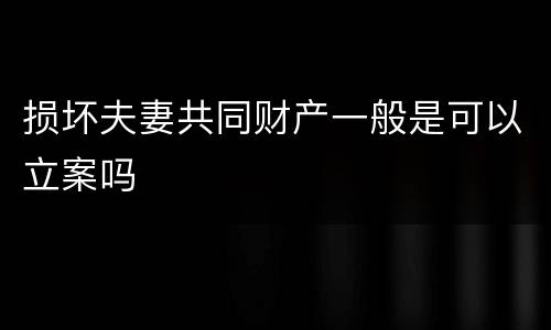 损坏夫妻共同财产一般是可以立案吗