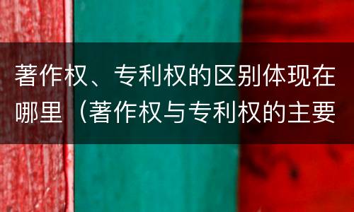 著作权、专利权的区别体现在哪里（著作权与专利权的主要区别是什么）
