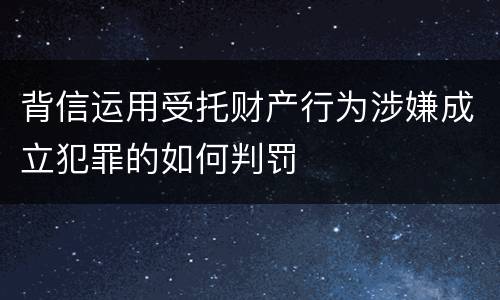 背信运用受托财产行为涉嫌成立犯罪的如何判罚