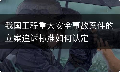 我国工程重大安全事故案件的立案追诉标准如何认定