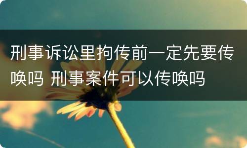 刑事诉讼里拘传前一定先要传唤吗 刑事案件可以传唤吗
