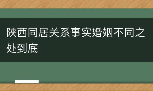 陕西同居关系事实婚姻不同之处到底