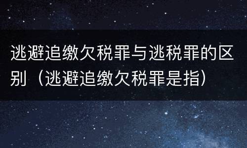 逃避追缴欠税罪与逃税罪的区别（逃避追缴欠税罪是指）
