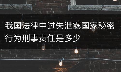 我国法律中过失泄露国家秘密行为刑事责任是多少