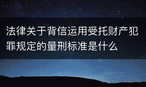 法律关于背信运用受托财产犯罪规定的量刑标准是什么
