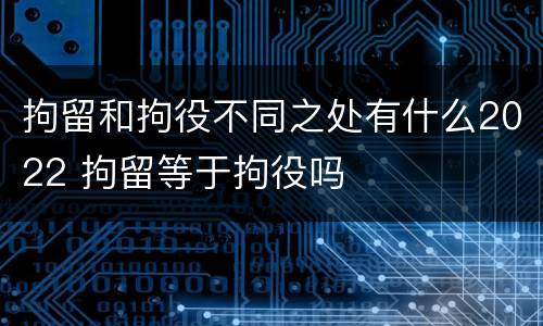 拘留和拘役不同之处有什么2022 拘留等于拘役吗