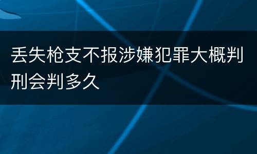 丢失枪支不报涉嫌犯罪大概判刑会判多久
