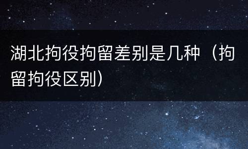 湖北拘役拘留差别是几种（拘留拘役区别）