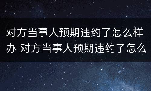 对方当事人预期违约了怎么样办 对方当事人预期违约了怎么样办