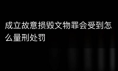 成立故意损毁文物罪会受到怎么量刑处罚