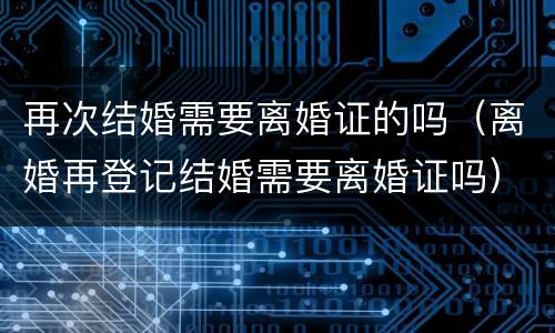 再次结婚需要离婚证的吗（离婚再登记结婚需要离婚证吗）