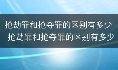 抢劫罪和抢夺罪的区别有多少 抢劫罪和抢夺罪的区别有多少种