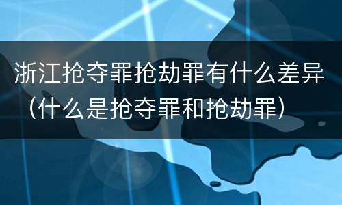 浙江抢夺罪抢劫罪有什么差异（什么是抢夺罪和抢劫罪）