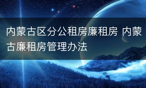 内蒙古区分公租房廉租房 内蒙古廉租房管理办法