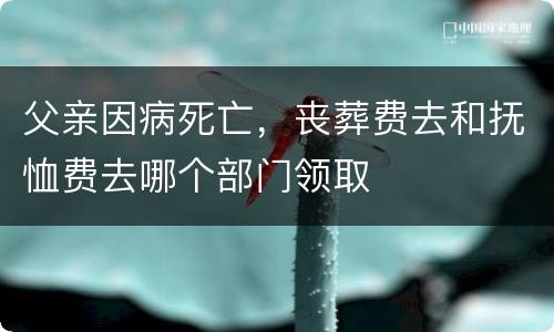 父亲因病死亡，丧葬费去和抚恤费去哪个部门领取