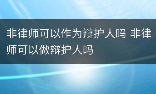非律师可以作为辩护人吗 非律师可以做辩护人吗