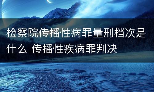 检察院传播性病罪量刑档次是什么 传播性疾病罪判决